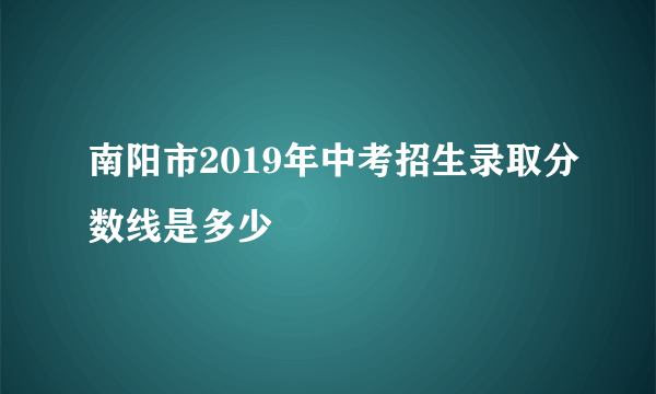 南阳市2019年中考招生录取分数线是多少