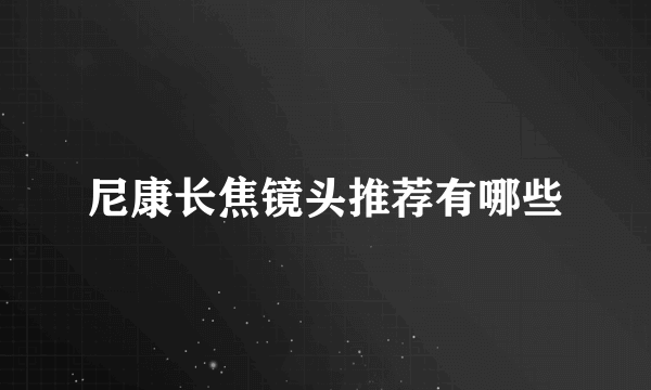 尼康长焦镜头推荐有哪些