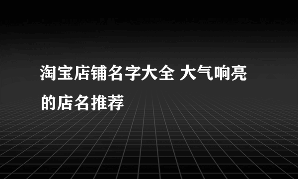 淘宝店铺名字大全 大气响亮的店名推荐