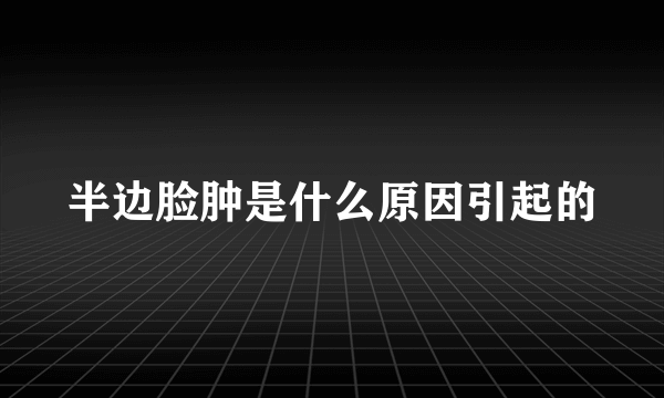 半边脸肿是什么原因引起的