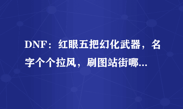 DNF：红眼五把幻化武器，名字个个拉风，刷图站街哪把最帅？
