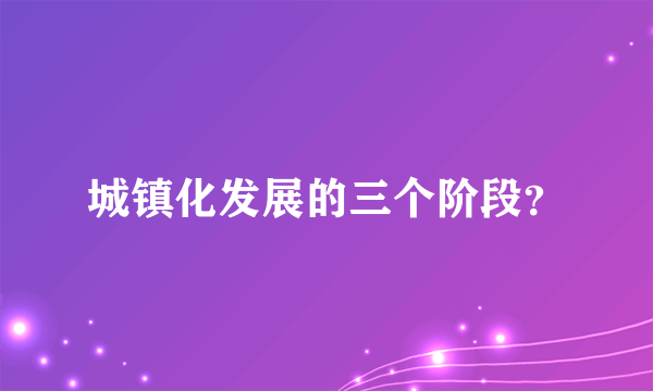 城镇化发展的三个阶段？