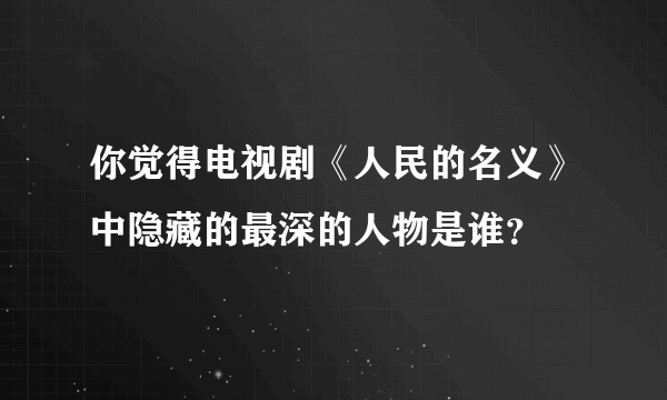 你觉得电视剧《人民的名义》中隐藏的最深的人物是谁？