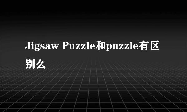 Jigsaw Puzzle和puzzle有区别么