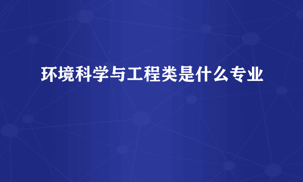 环境科学与工程类是什么专业