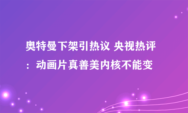 奥特曼下架引热议 央视热评：动画片真善美内核不能变