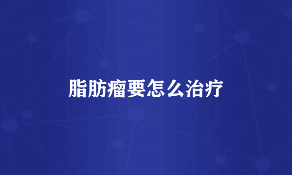 脂肪瘤要怎么治疗