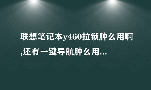 联想笔记本y460拉锁肿么用啊,还有一键导航肿么用,有谁会的,说下,
