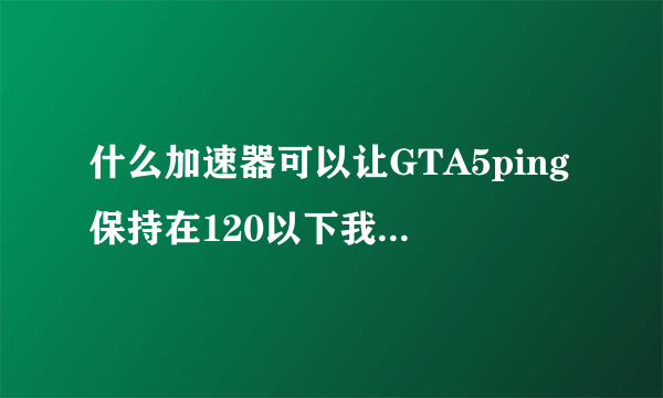 什么加速器可以让GTA5ping保持在120以下我50MB网