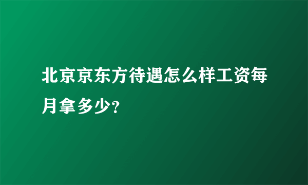 北京京东方待遇怎么样工资每月拿多少？