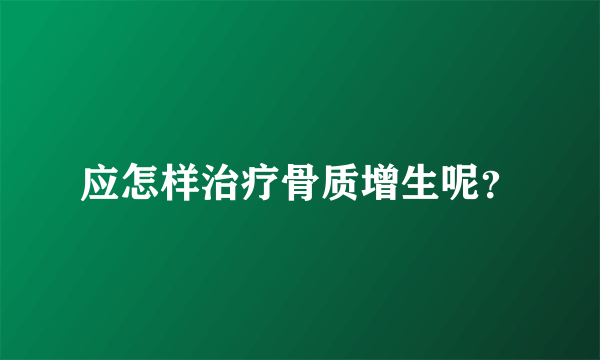 应怎样治疗骨质增生呢？