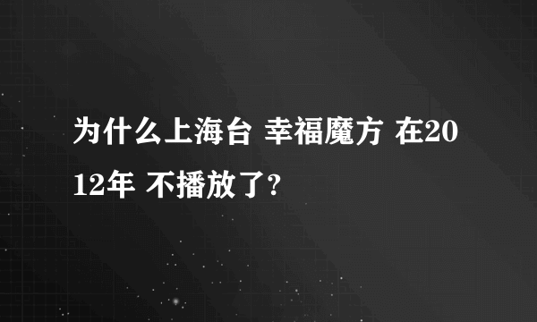 为什么上海台 幸福魔方 在2012年 不播放了?