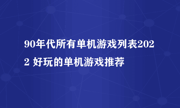 90年代所有单机游戏列表2022 好玩的单机游戏推荐