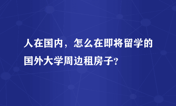 人在国内，怎么在即将留学的国外大学周边租房子？