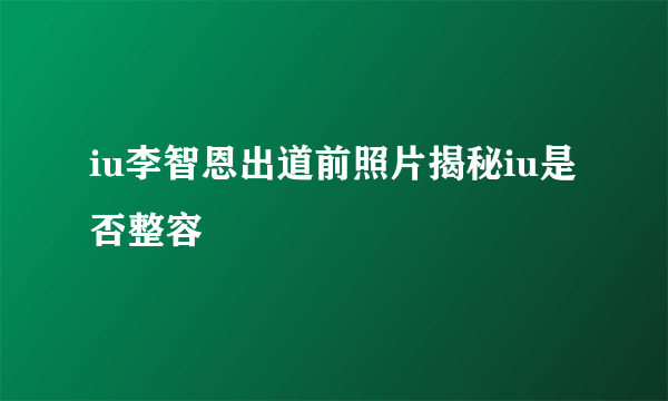 iu李智恩出道前照片揭秘iu是否整容