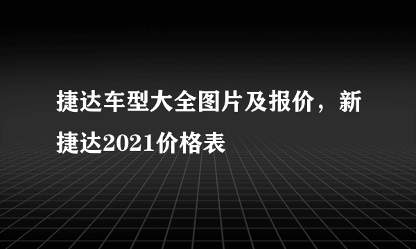 捷达车型大全图片及报价，新捷达2021价格表