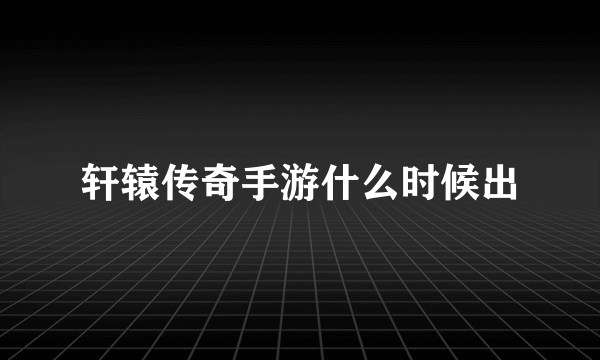 轩辕传奇手游什么时候出