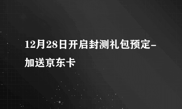 12月28日开启封测礼包预定-加送京东卡