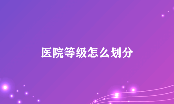 医院等级怎么划分