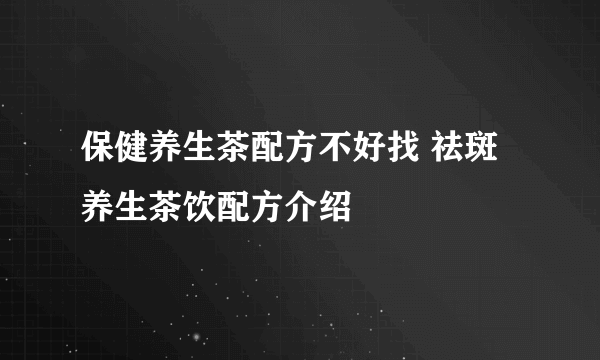 保健养生茶配方不好找 祛斑养生茶饮配方介绍
