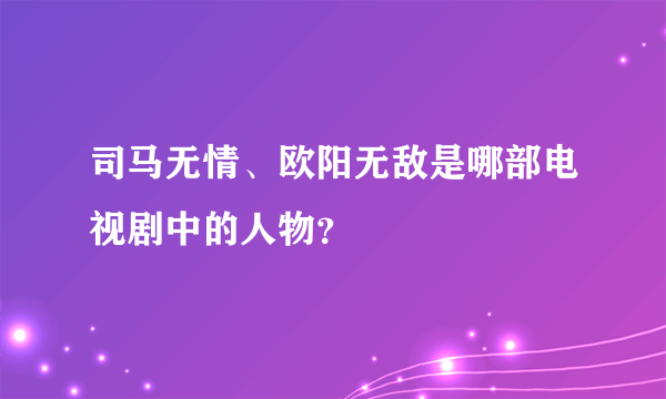 司马无情、欧阳无敌是哪部电视剧中的人物？