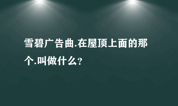 雪碧广告曲.在屋顶上面的那个.叫做什么？