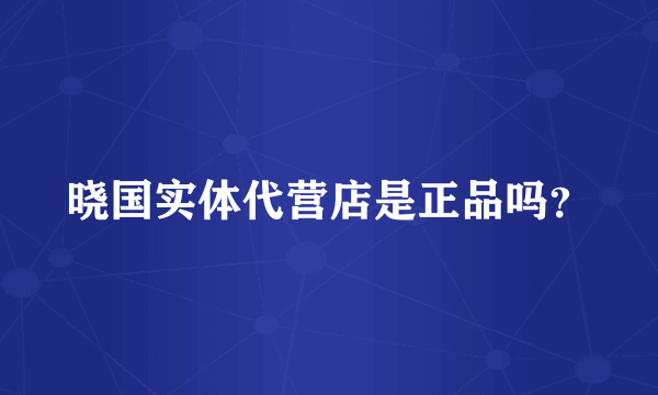 晓国实体代营店是正品吗？