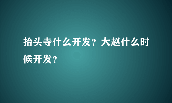 抬头寺什么开发？大赵什么时候开发？