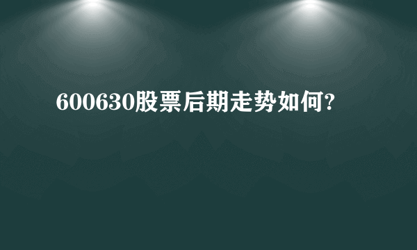 600630股票后期走势如何?