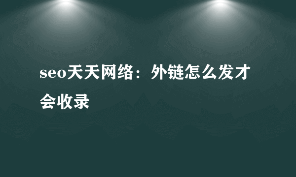 seo天天网络：外链怎么发才会收录