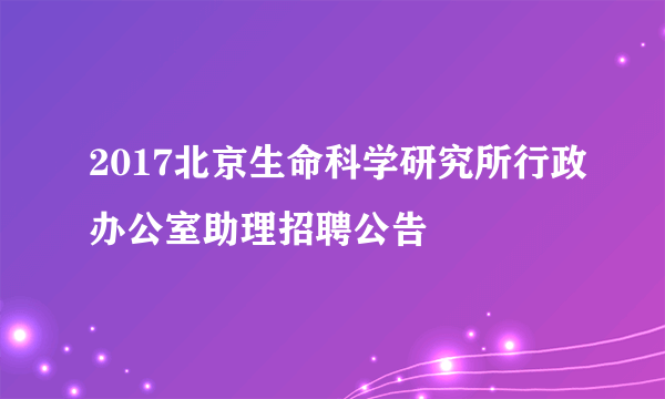 2017北京生命科学研究所行政办公室助理招聘公告