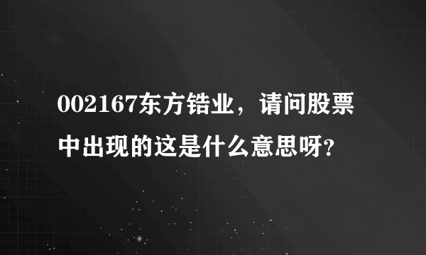 002167东方锆业，请问股票中出现的这是什么意思呀？