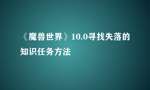 《魔兽世界》10.0寻找失落的知识任务方法