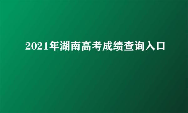 2021年湖南高考成绩查询入口