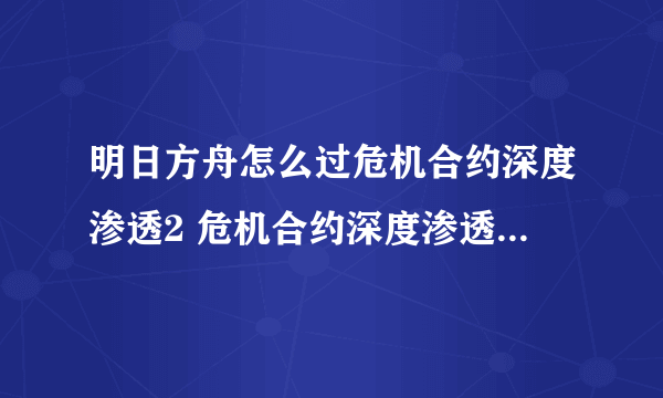 明日方舟怎么过危机合约深度渗透2 危机合约深度渗透2通关攻略