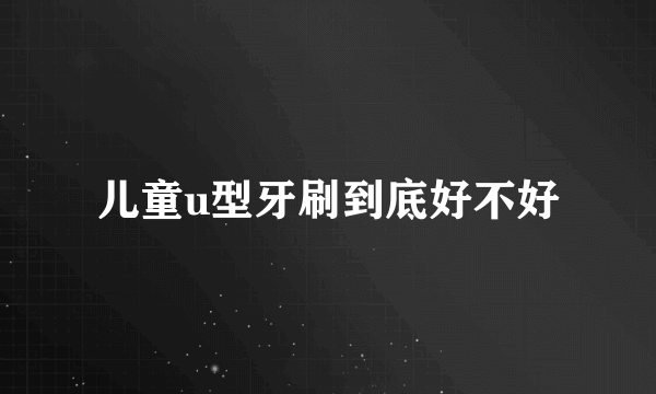 儿童u型牙刷到底好不好