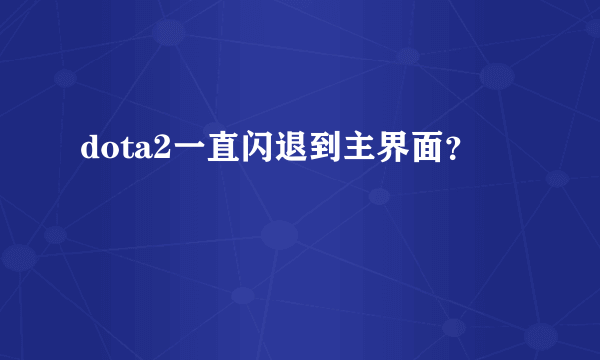 dota2一直闪退到主界面？