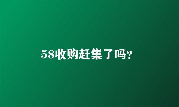 58收购赶集了吗？