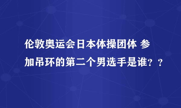 伦敦奥运会日本体操团体 参加吊环的第二个男选手是谁？？