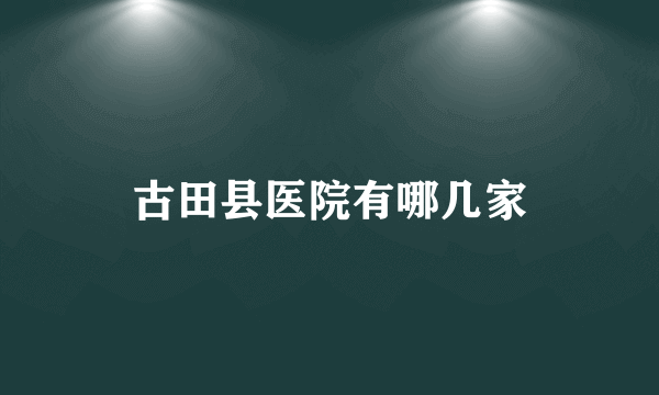 古田县医院有哪几家