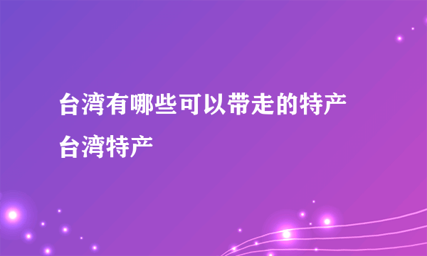 台湾有哪些可以带走的特产 台湾特产
