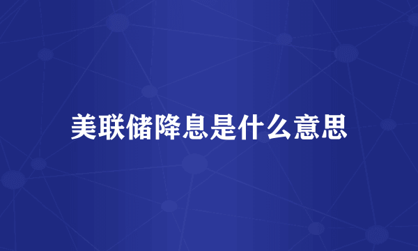 美联储降息是什么意思