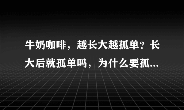 牛奶咖啡，越长大越孤单？长大后就孤单吗，为什么要孤独，是没人理解吗？