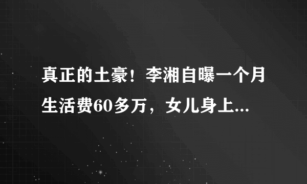 真正的土豪！李湘自曝一个月生活费60多万，女儿身上都是名牌