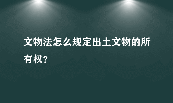 文物法怎么规定出土文物的所有权？