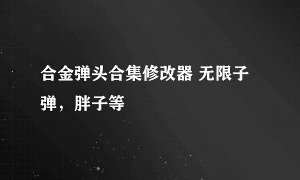 合金弹头合集修改器 无限子弹，胖子等