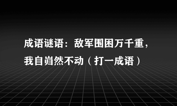 成语谜语：敌军围困万千重，我自岿然不动（打一成语）