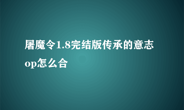 屠魔令1.8完结版传承的意志 op怎么合
