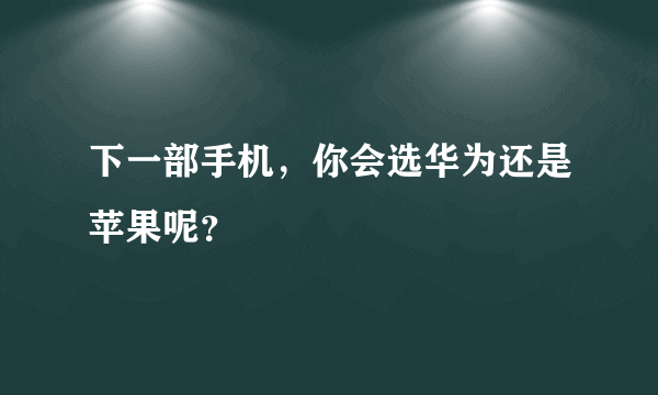 下一部手机，你会选华为还是苹果呢？