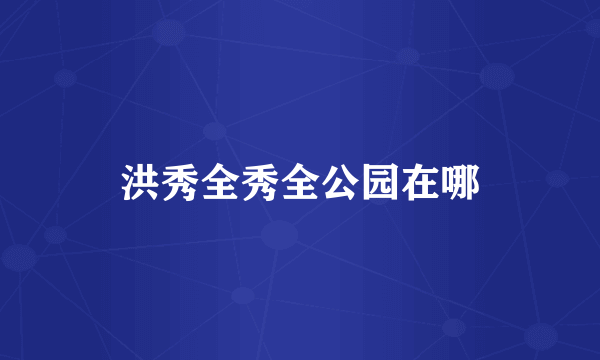 洪秀全秀全公园在哪